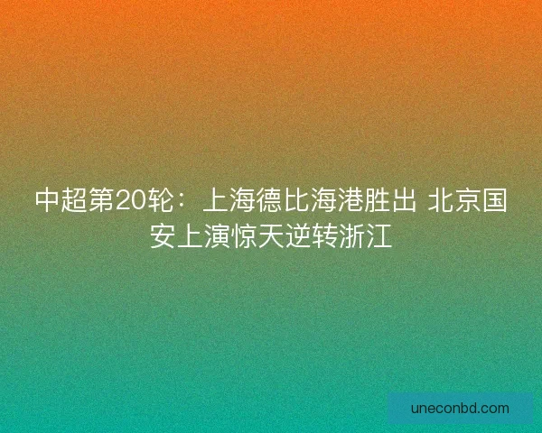 中超第20轮：上海德比海港胜出 北京国安上演惊天逆转浙江