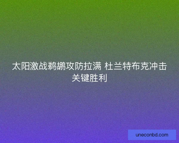 太阳激战鹈鹕攻防拉满 杜兰特布克冲击关键胜利