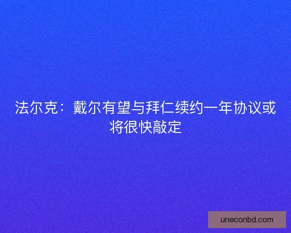 法尔克：戴尔有望与拜仁续约一年协议或将很快敲定