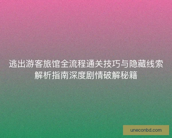 逃出游客旅馆全流程通关技巧与隐藏线索解析指南深度剧情破解秘籍